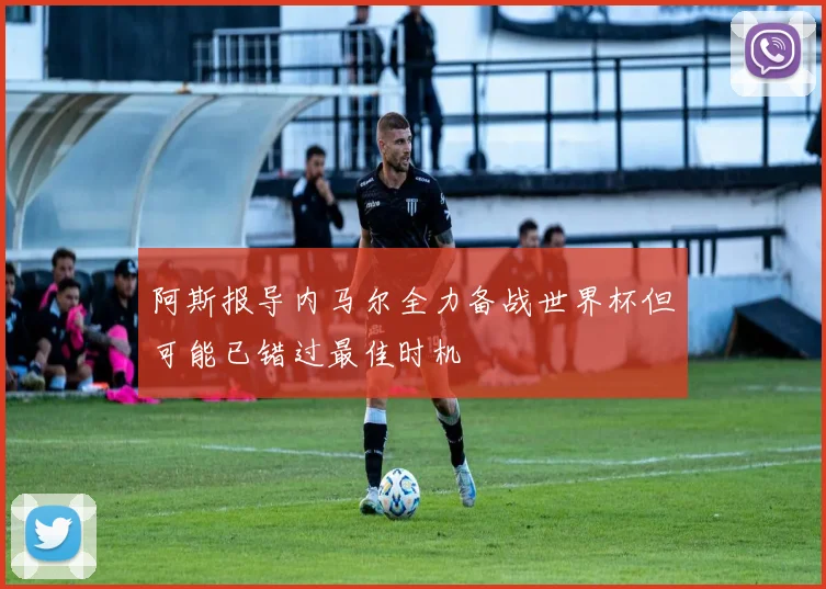 阿斯报导内马尔全力备战世界杯但可能已错过最佳时机