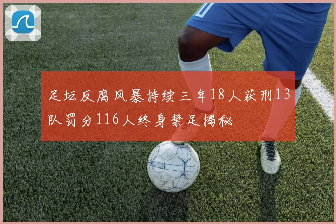 足坛反腐风暴持续三年18人获刑13队罚分116人终身禁足揭秘