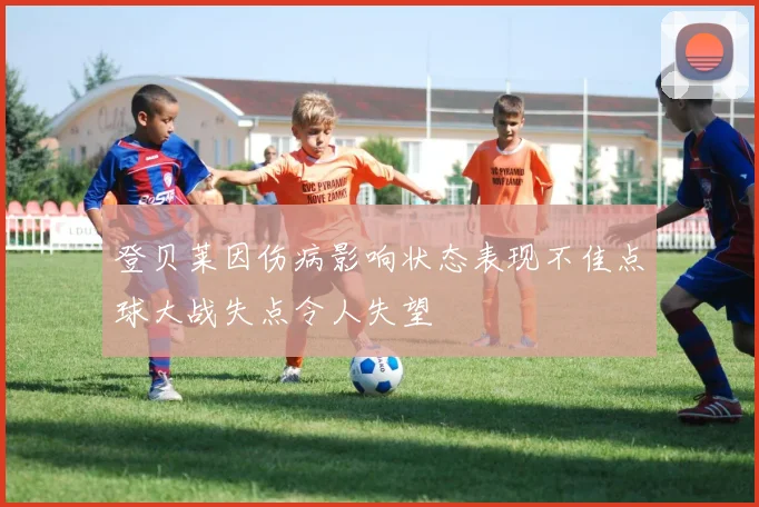 登贝莱因伤病影响状态表现不佳点球大战失点令人失望