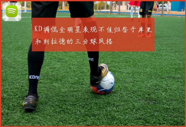 KD调侃全明星表现不佳归咎于库里和利拉德的三分球风格