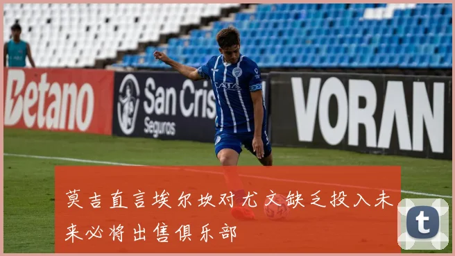 莫吉直言埃尔坎对尤文缺乏投入未来必将出售俱乐部