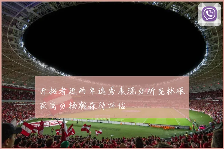 开拓者近两年选秀表现分析克林根获高分杨瀚森待评估