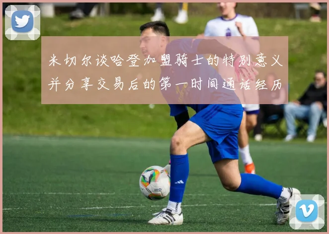 米切尔谈哈登加盟骑士的特别意义并分享交易后的第一时间通话经历