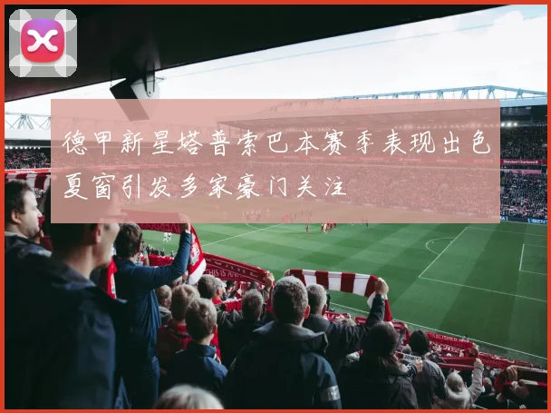 德甲新星塔普索巴本赛季表现出色夏窗引发多家豪门关注