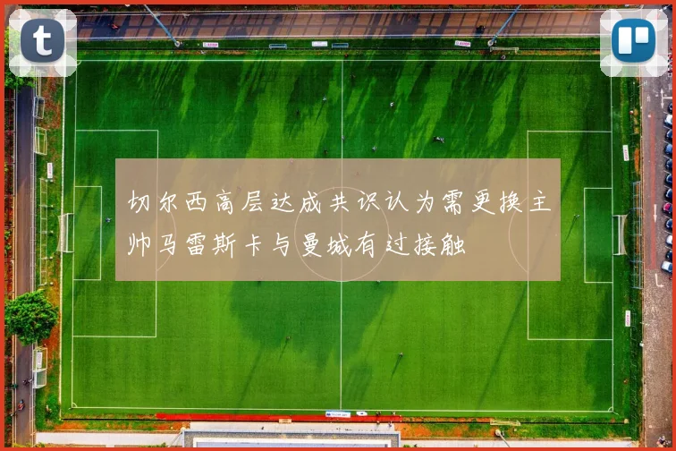 切尔西高层达成共识认为需更换主帅马雷斯卡与曼城有过接触