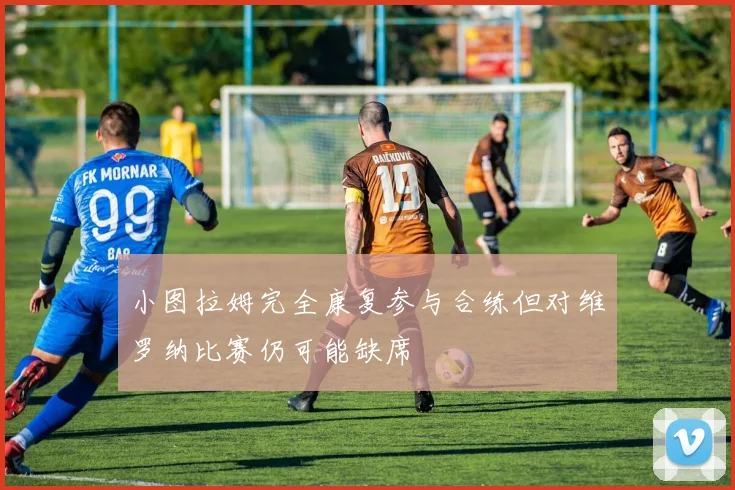 小图拉姆完全康复参与合练但对维罗纳比赛仍可能缺席