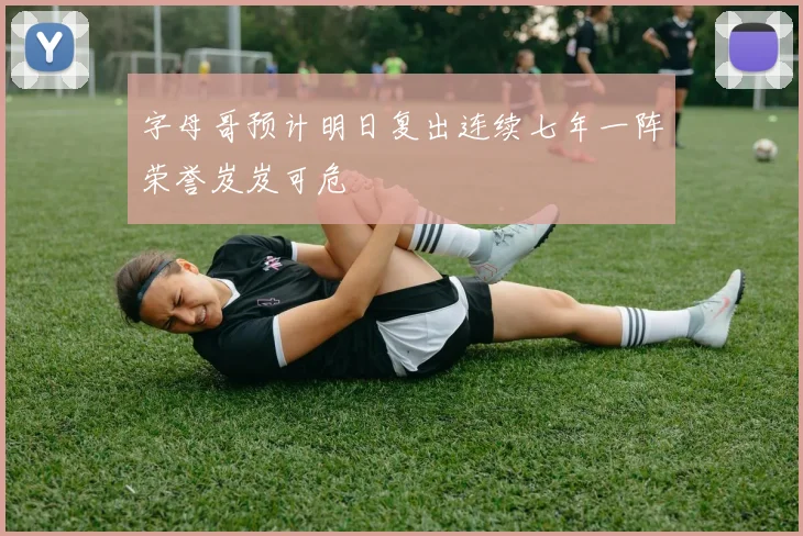 字母哥预计明日复出连续七年一阵荣誉岌岌可危