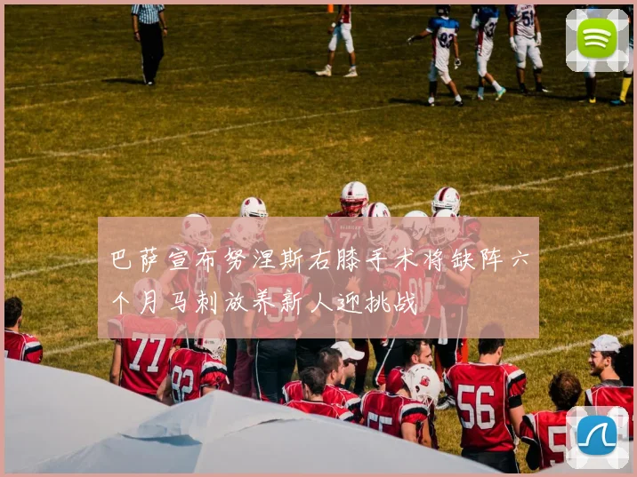 巴萨宣布努涅斯右膝手术将缺阵六个月马刺放养新人迎挑战