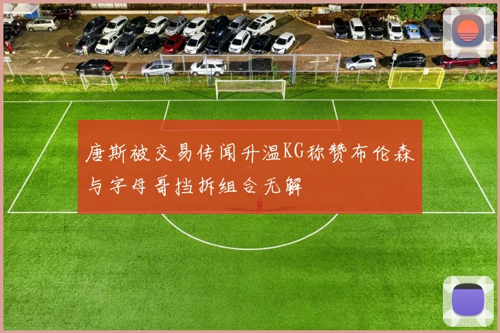 唐斯被交易传闻升温KG称赞布伦森与字母哥挡拆组合无解