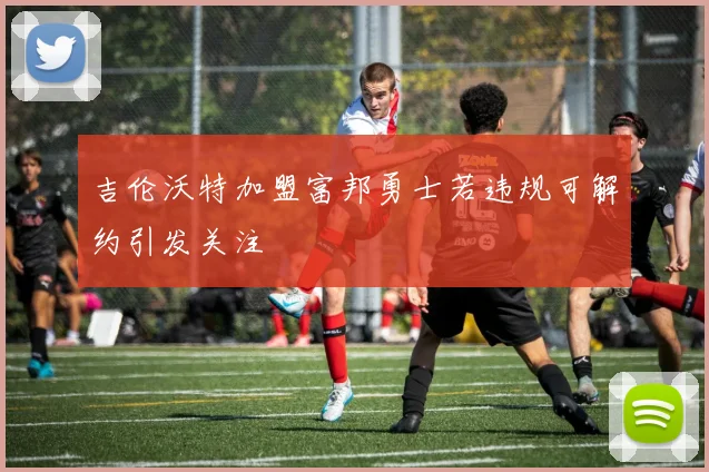 吉伦沃特加盟富邦勇士若违规可解约引发关注