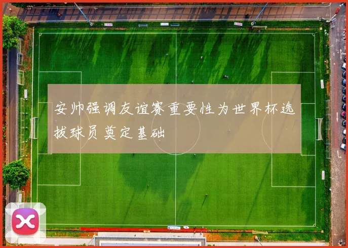 安帅强调友谊赛重要性为世界杯选拔球员奠定基础
