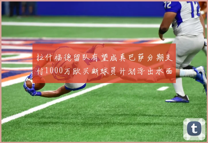 拉什福德留队有望成真巴萨分期支付1000万欧买断球员计划浮出水面