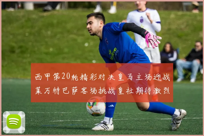 西甲第20轮精彩对决皇马主场迎战莱万特巴萨客场挑战皇社期待激烈赛事