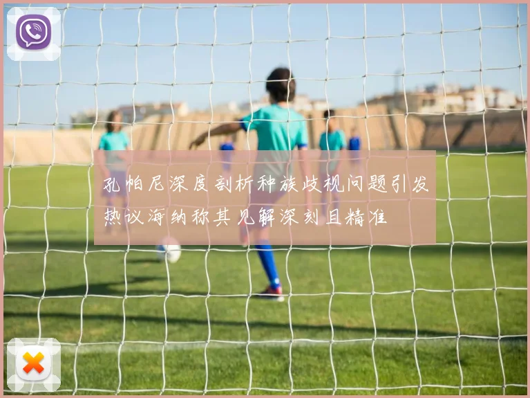 孔帕尼深度剖析种族歧视问题引发热议海纳称其见解深刻且精准