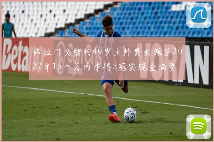 弗拉门戈续约40岁主帅费利佩至2027年15个月内夺得5冠实现全满贯