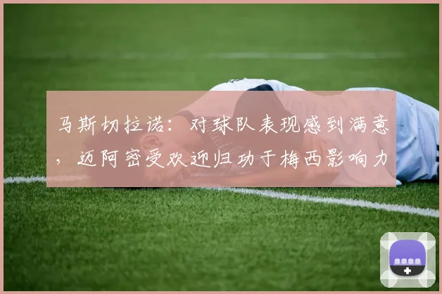 马斯切拉诺：对球队表现感到满意，迈阿密受欢迎归功于梅西影响力