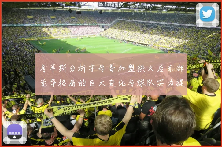 考辛斯分析字母哥加盟热火后东部竞争格局的巨大变化与球队实力提升