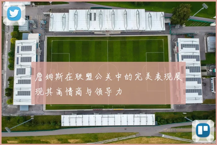 詹姆斯在联盟公关中的完美表现展现其高情商与领导力