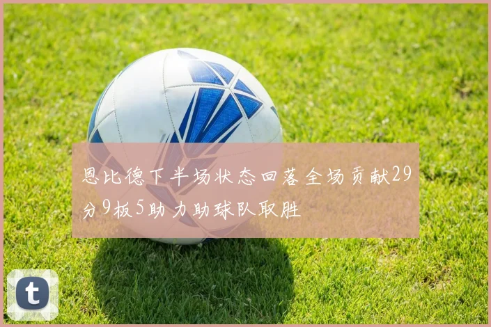 恩比德下半场状态回落全场贡献29分9板5助力助球队取胜