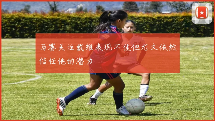 马赛关注戴维表现不佳但尤文依然信任他的潜力