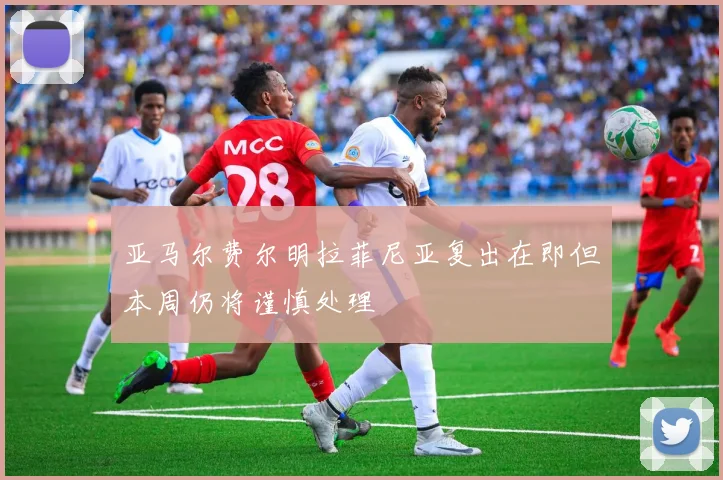 亚马尔费尔明拉菲尼亚复出在即但本周仍将谨慎处理