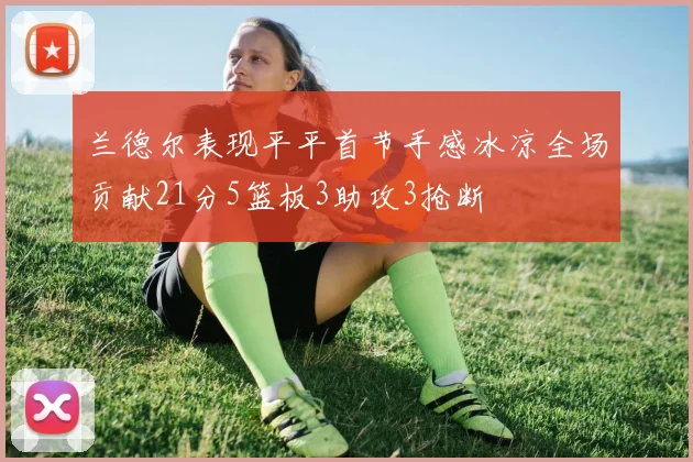 兰德尔表现平平首节手感冰凉全场贡献21分5篮板3助攻3抢断