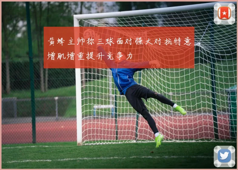 黄蜂主帅称三球面对强大对抗特意增肌增重提升竞争力