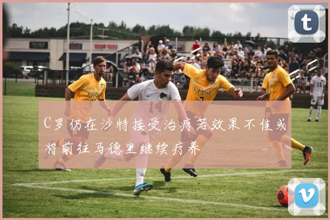 C罗仍在沙特接受治疗若效果不佳或将前往马德里继续疗养