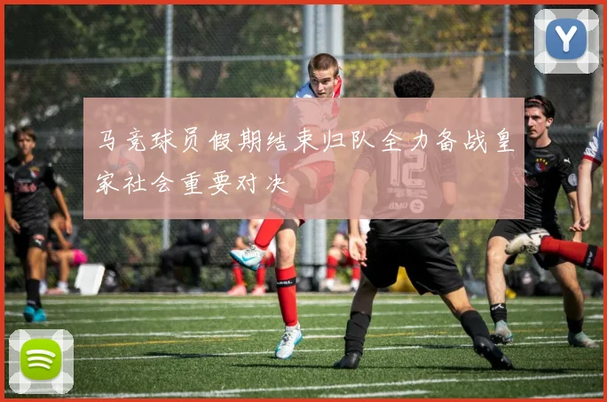 马竞球员假期结束归队全力备战皇家社会重要对决