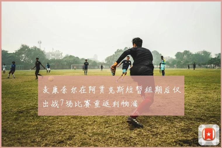 麦康奈尔在阿贾克斯短暂租期后仅出战7场比赛重返利物浦