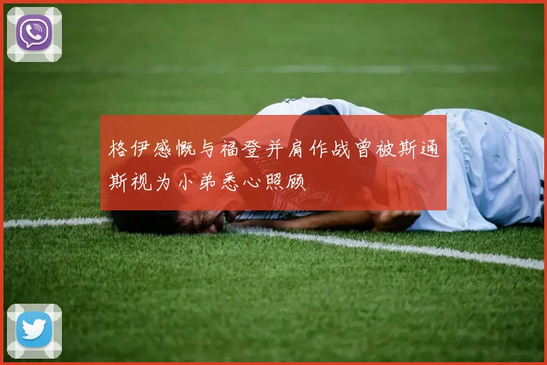 格伊感慨与福登并肩作战曾被斯通斯视为小弟悉心照顾