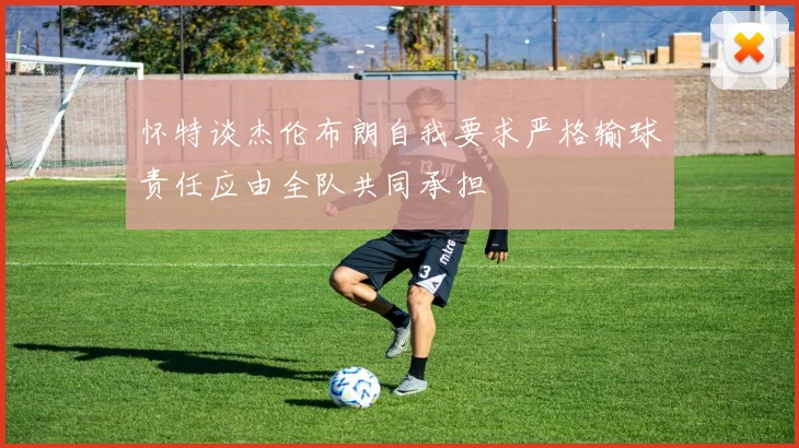 怀特谈杰伦布朗自我要求严格输球责任应由全队共同承担