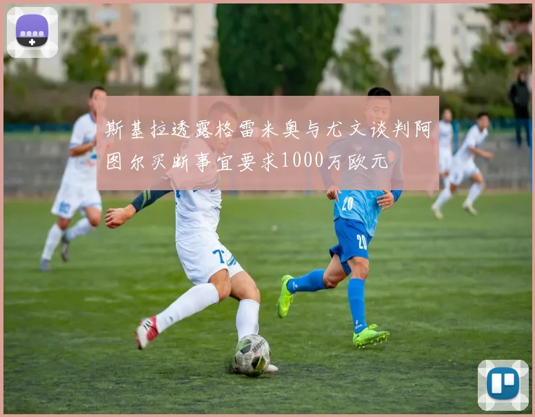 斯基拉透露格雷米奥与尤文谈判阿图尔买断事宜要求1000万欧元