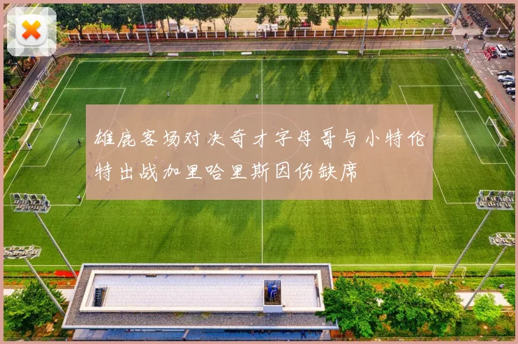 雄鹿客场对决奇才字母哥与小特伦特出战加里哈里斯因伤缺席