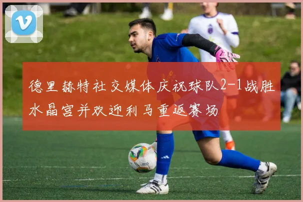 德里赫特社交媒体庆祝球队2-1战胜水晶宫并欢迎利马重返赛场