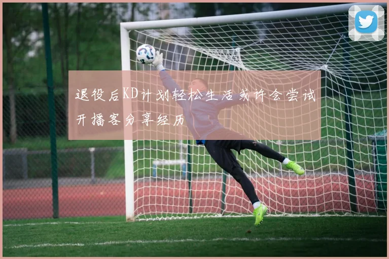 退役后KD计划轻松生活或许会尝试开播客分享经历
