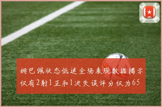 姆巴佩状态低迷全场表现数据揭示仅有2射1正和1次失误评分仅为65