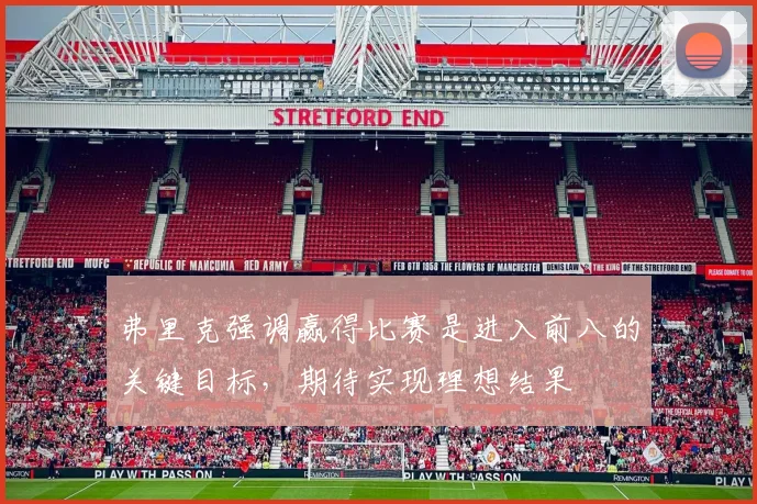 弗里克强调赢得比赛是进入前八的关键目标，期待实现理想结果