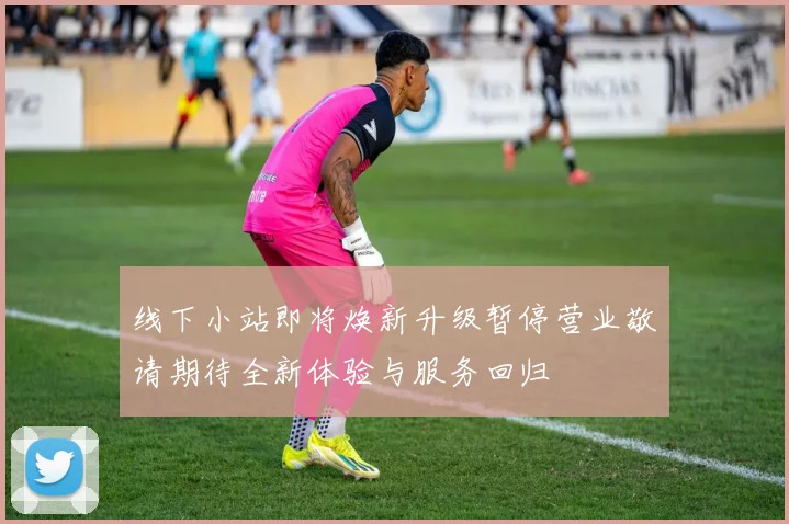 线下小站即将焕新升级暂停营业敬请期待全新体验与服务回归