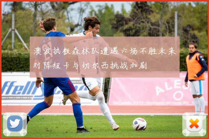 澳波执教森林队遭遇六场不胜未来对阵纽卡与切尔西挑战加剧