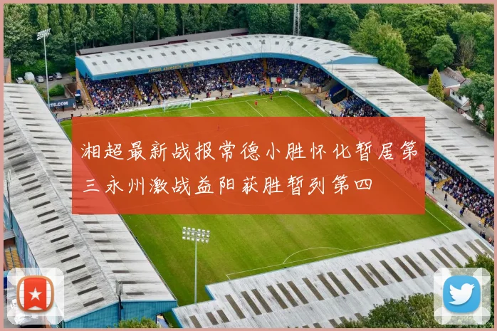 湘超最新战报常德小胜怀化暂居第三永州激战益阳获胜暂列第四