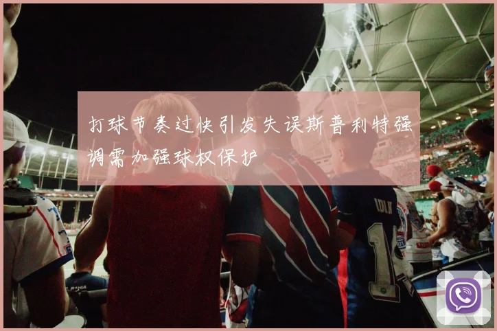 打球节奏过快引发失误斯普利特强调需加强球权保护