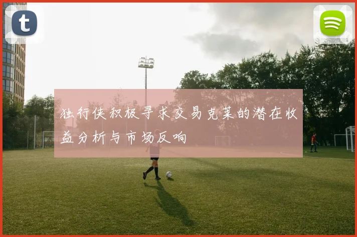 独行侠积极寻求交易克莱的潜在收益分析与市场反响
