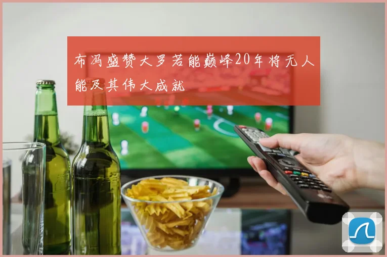 布冯盛赞大罗若能巅峰20年将无人能及其伟大成就