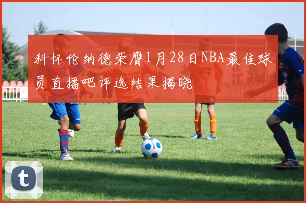科怀伦纳德荣膺1月28日NBA最佳球员直播吧评选结果揭晓