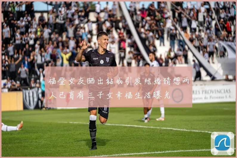 福登女友晒出钻戒引发结婚猜想两人已育有三子女幸福生活曝光