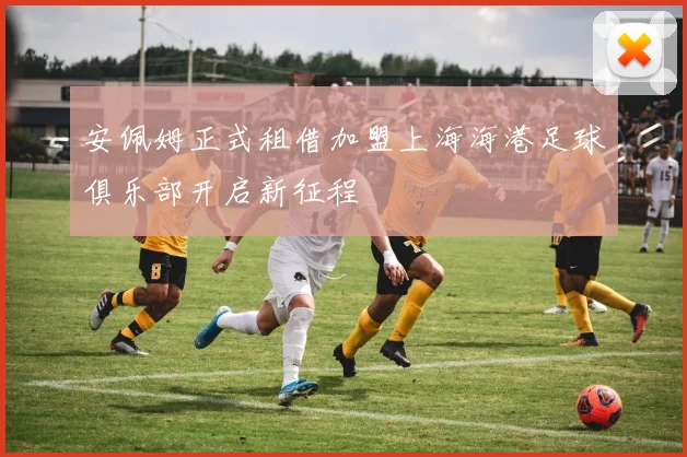 安佩姆正式租借加盟上海海港足球俱乐部开启新征程