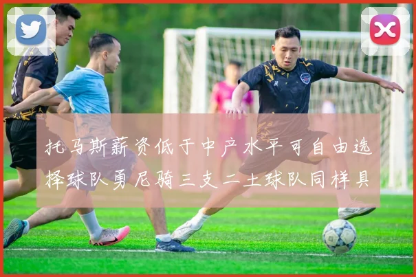 托马斯薪资低于中产水平可自由选择球队勇尼骑三支二土球队同样具竞争力