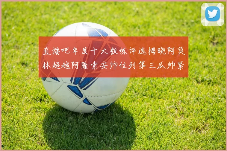 直播吧年度十大教练评选揭晓阿莫林超越阿隆索安帅位列第三瓜帅紧随其后