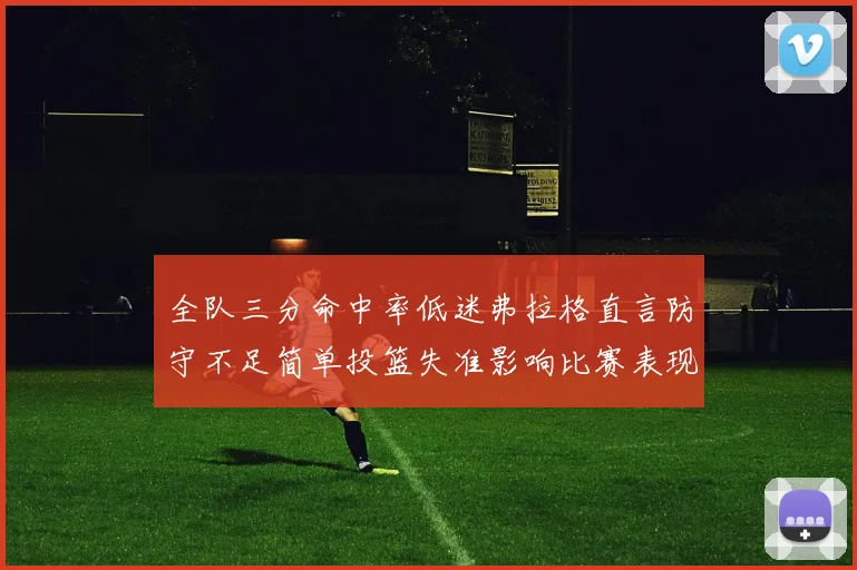 全队三分命中率低迷弗拉格直言防守不足简单投篮失准影响比赛表现
